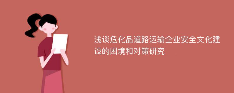 浅谈危化品道路运输企业安全文化建设的困境和对策研究