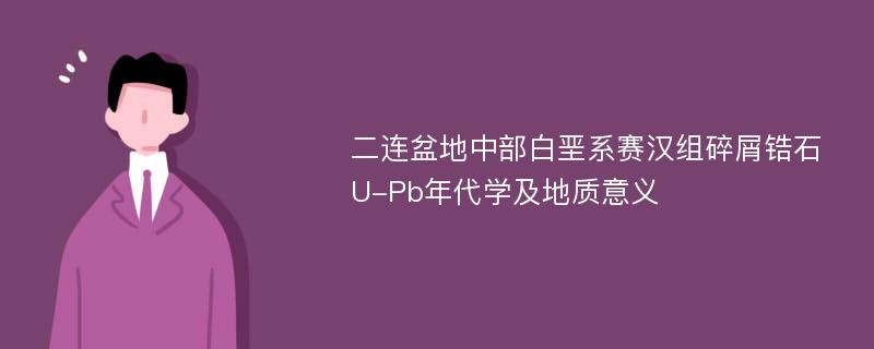 二连盆地中部白垩系赛汉组碎屑锆石U-Pb年代学及地质意义