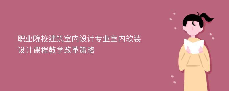 职业院校建筑室内设计专业室内软装设计课程教学改革策略