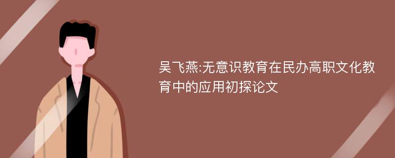 吴飞燕:无意识教育在民办高职文化教育中的应用初探论文