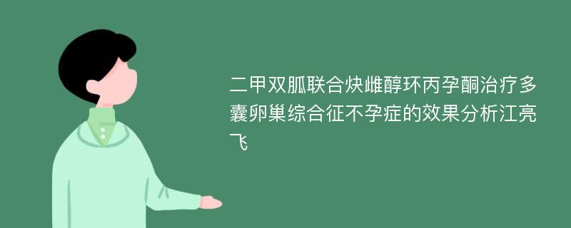 二甲双胍联合炔雌醇环丙孕酮治疗多囊卵巢综合征不孕症的效果分析江亮飞