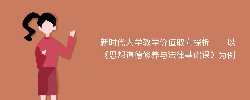 新时代大学教学价值取向探析——以《思想道德修养与法律基础课》为例