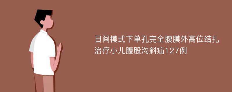 日间模式下单孔完全腹膜外高位结扎治疗小儿腹股沟斜疝127例