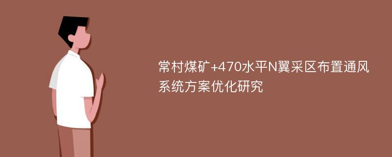 常村煤矿+470水平N翼采区布置通风系统方案优化研究