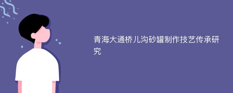 青海大通桥儿沟砂罐制作技艺传承研究