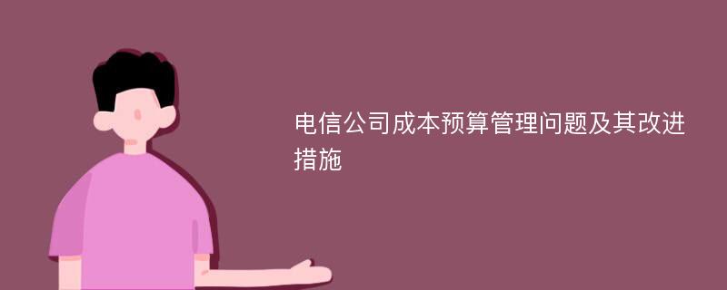 电信公司成本预算管理问题及其改进措施