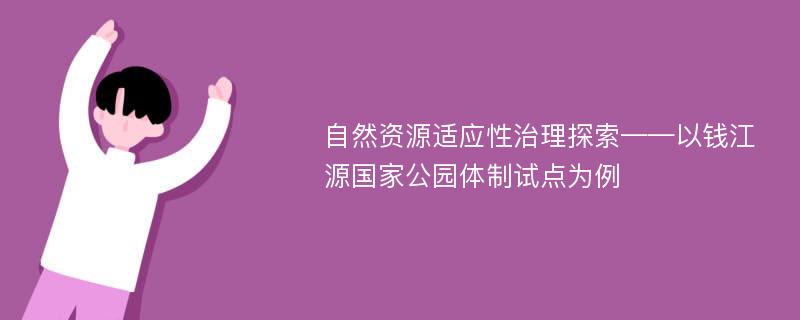 自然资源适应性治理探索——以钱江源国家公园体制试点为例