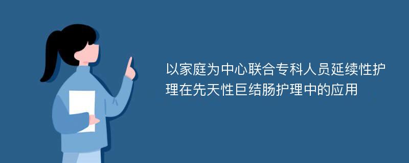 以家庭为中心联合专科人员延续性护理在先天性巨结肠护理中的应用