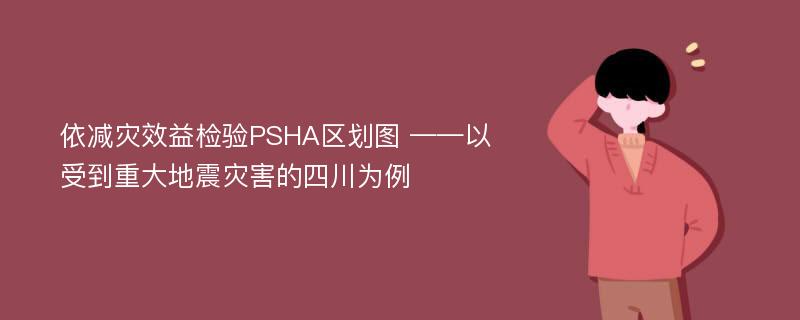 依减灾效益检验PSHA区划图 ——以受到重大地震灾害的四川为例