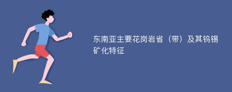 东南亚主要花岗岩省（带）及其钨锡矿化特征