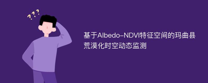 基于Albedo-NDVI特征空间的玛曲县荒漠化时空动态监测