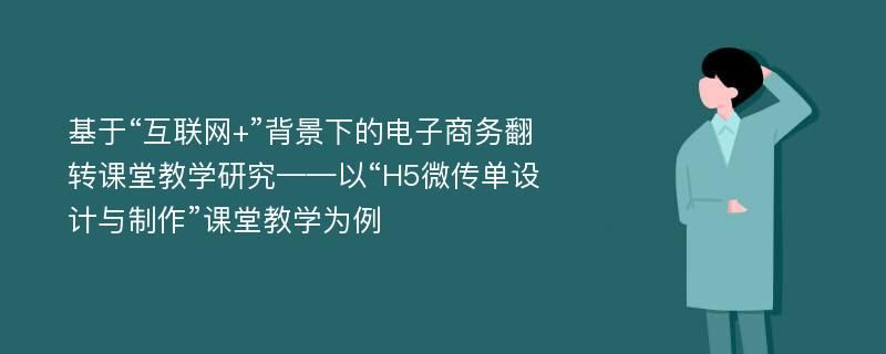 基于“互联网+”背景下的电子商务翻转课堂教学研究——以“H5微传单设计与制作”课堂教学为例