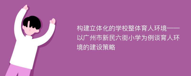 构建立体化的学校整体育人环境——以广州市新民六街小学为例谈育人环境的建设策略