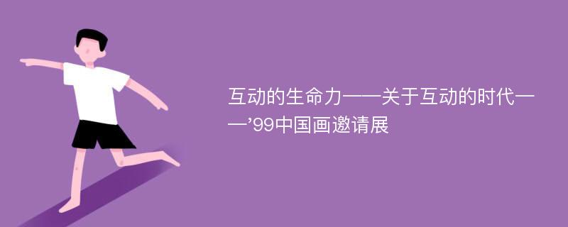 互动的生命力——关于互动的时代——'99中国画邀请展