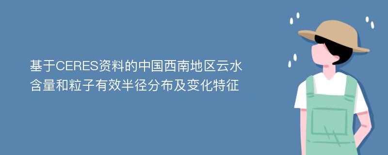 基于CERES资料的中国西南地区云水含量和粒子有效半径分布及变化特征