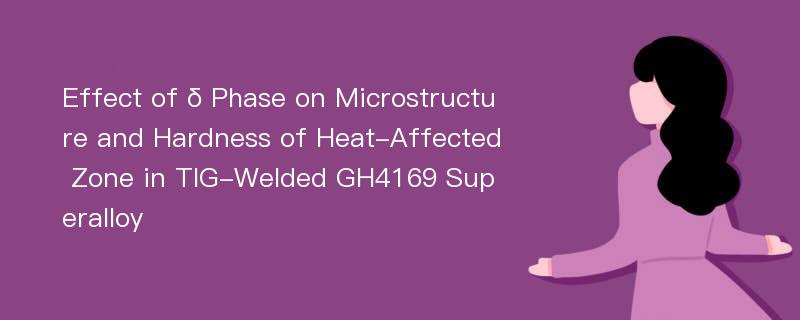 Effect of δ Phase on Microstructure and Hardness of Heat-Affected Zone in TIG-Welded GH4169 Superalloy