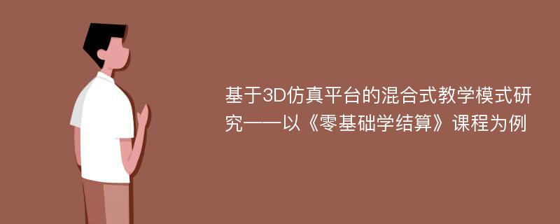 基于3D仿真平台的混合式教学模式研究——以《零基础学结算》课程为例