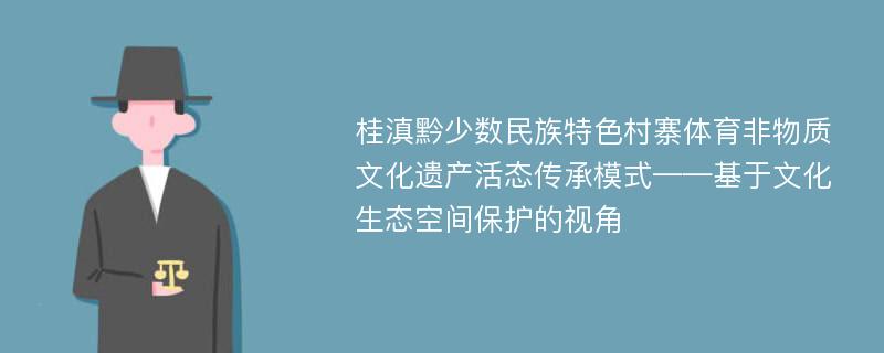 桂滇黔少数民族特色村寨体育非物质文化遗产活态传承模式——基于文化生态空间保护的视角