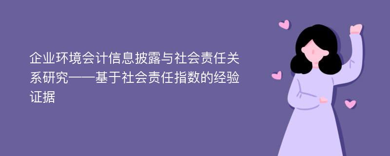 企业环境会计信息披露与社会责任关系研究——基于社会责任指数的经验证据