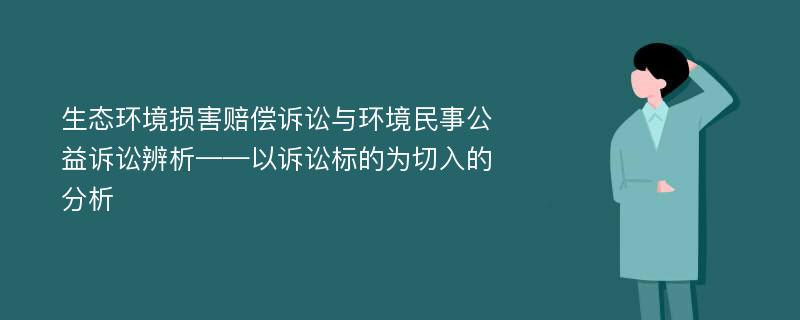 生态环境损害赔偿诉讼与环境民事公益诉讼辨析——以诉讼标的为切入的分析