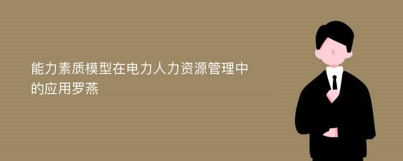 能力素质模型在电力人力资源管理中的应用罗燕