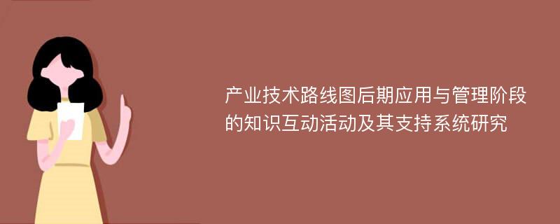 产业技术路线图后期应用与管理阶段的知识互动活动及其支持系统研究