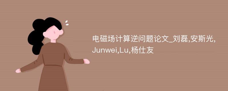 电磁场计算逆问题论文_刘磊,安斯光,Junwei,Lu,杨仕友