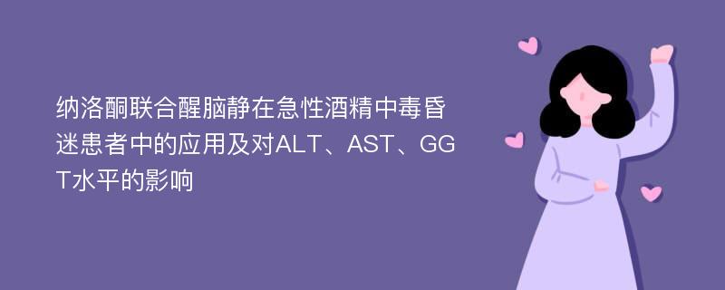 纳洛酮联合醒脑静在急性酒精中毒昏迷患者中的应用及对ALT、AST、GGT水平的影响