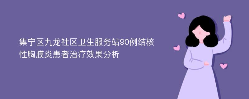 集宁区九龙社区卫生服务站90例结核性胸膜炎患者治疗效果分析