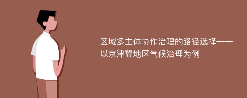 区域多主体协作治理的路径选择——以京津冀地区气候治理为例