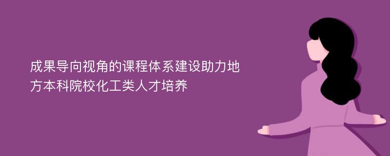 成果导向视角的课程体系建设助力地方本科院校化工类人才培养