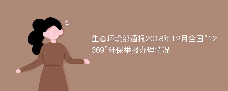 生态环境部通报2018年12月全国“12369”环保举报办理情况