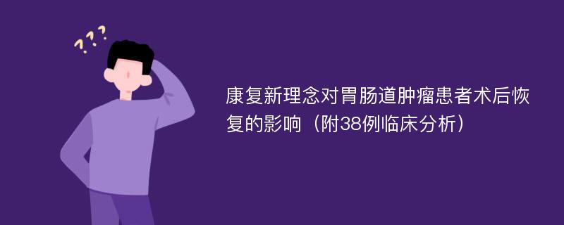 康复新理念对胃肠道肿瘤患者术后恢复的影响（附38例临床分析）