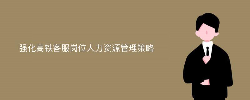 强化高铁客服岗位人力资源管理策略