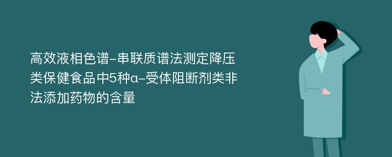 高效液相色谱-串联质谱法测定降压类保健食品中5种α-受体阻断剂类非法添加药物的含量