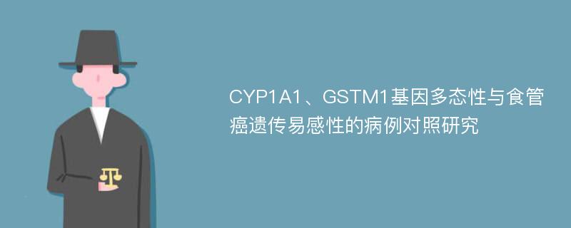 CYP1A1、GSTM1基因多态性与食管癌遗传易感性的病例对照研究