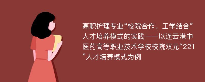 高职护理专业“校院合作、工学结合”人才培养模式的实践——以连云港中医药高等职业技术学校校院双元“221”人才培养模式为例