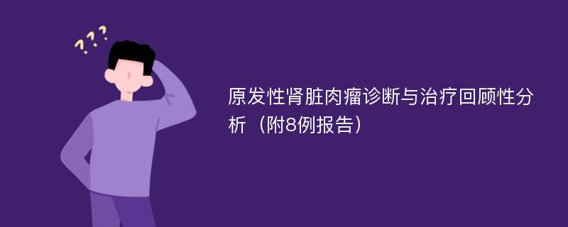 原发性肾脏肉瘤诊断与治疗回顾性分析（附8例报告）