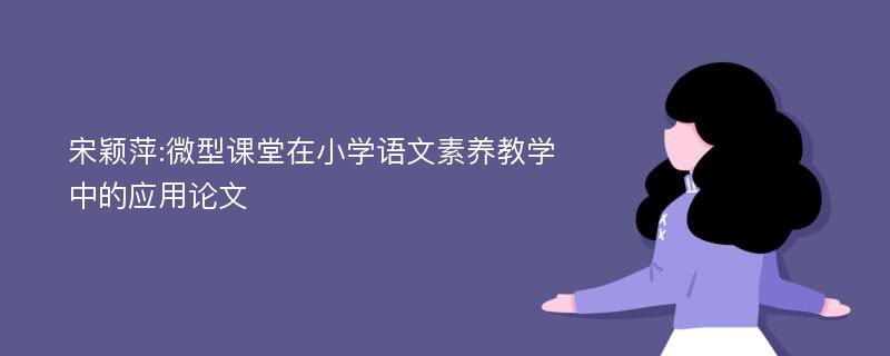 宋颖萍:微型课堂在小学语文素养教学中的应用论文