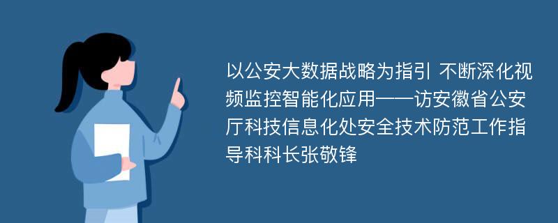 以公安大数据战略为指引 不断深化视频监控智能化应用——访安徽省公安厅科技信息化处安全技术防范工作指导科科长张敬锋