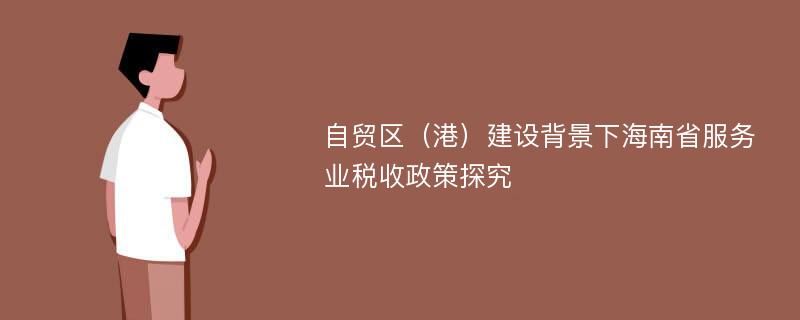 自贸区（港）建设背景下海南省服务业税收政策探究