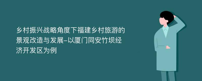 乡村振兴战略角度下福建乡村旅游的景观改造与发展-以厦门同安竹坝经济开发区为例