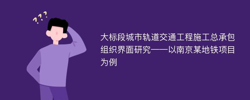 大标段城市轨道交通工程施工总承包组织界面研究——以南京某地铁项目为例