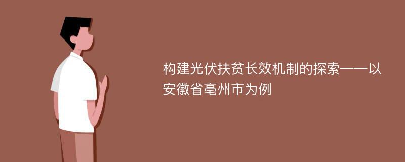 构建光伏扶贫长效机制的探索——以安徽省亳州市为例