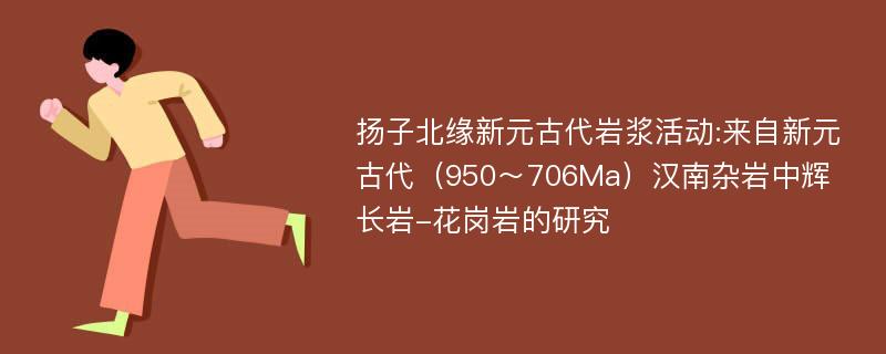 扬子北缘新元古代岩浆活动:来自新元古代（950～706Ma）汉南杂岩中辉长岩-花岗岩的研究