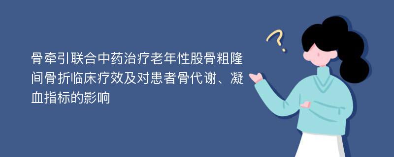 骨牵引联合中药治疗老年性股骨粗隆间骨折临床疗效及对患者骨代谢、凝血指标的影响