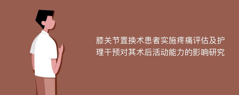 膝关节置换术患者实施疼痛评估及护理干预对其术后活动能力的影响研究