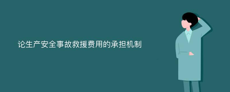 论生产安全事故救援费用的承担机制