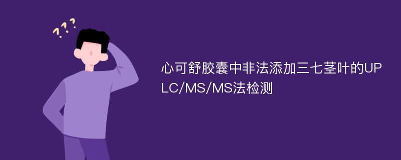 心可舒胶囊中非法添加三七茎叶的UPLC/MS/MS法检测