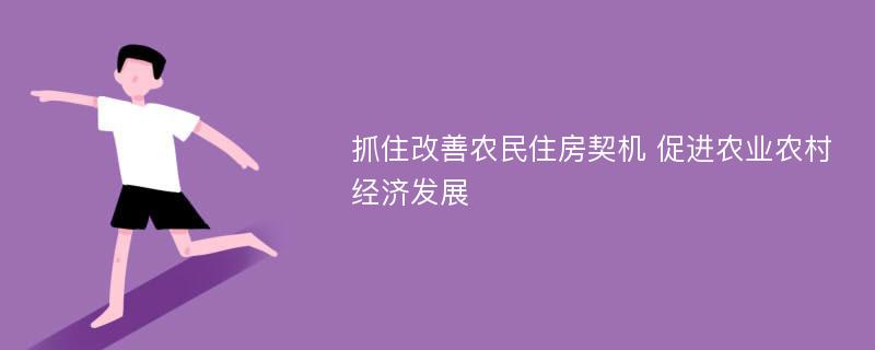 抓住改善农民住房契机 促进农业农村经济发展